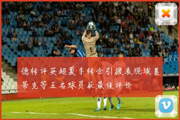 德转评英超夏季转会引援表现埃基蒂克等五名球员获最佳评价