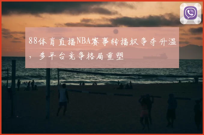 88体育直播NBA赛事转播权争夺升温，多平台竞争格局重塑