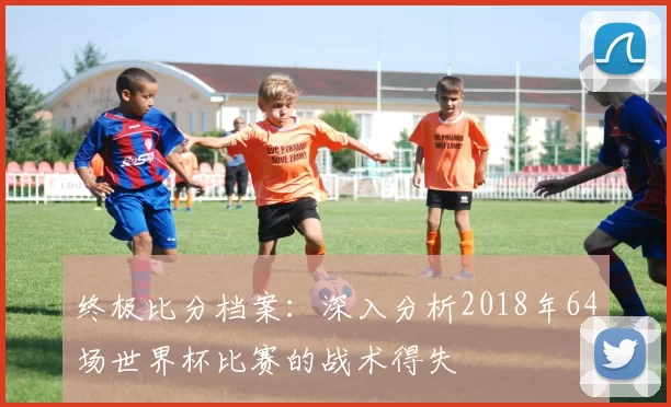 终极比分档案：深入分析2018年64场世界杯比赛的战术得失