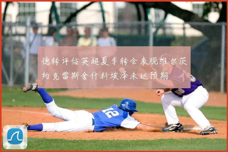 德转评估英超夏季转会表现维尔茨约克雷斯舍什科埃泽未达预期