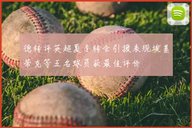 德转评英超夏季转会引援表现埃基蒂克等五名球员获最佳评价