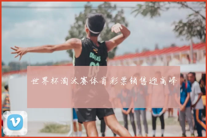 世界杯淘汰赛体育彩票销售迎高峰