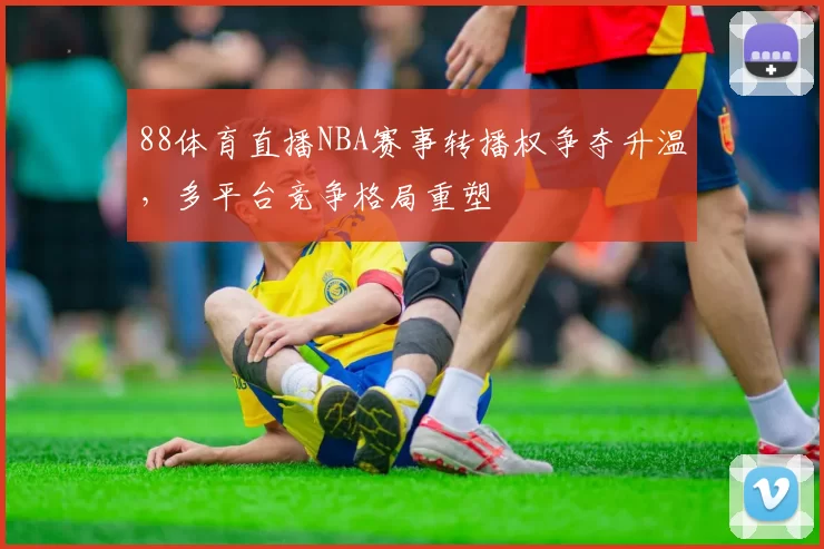 88体育直播NBA赛事转播权争夺升温，多平台竞争格局重塑