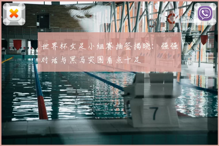 世界杯女足小组赛抽签揭晓:强强对话与黑马突围看点十足