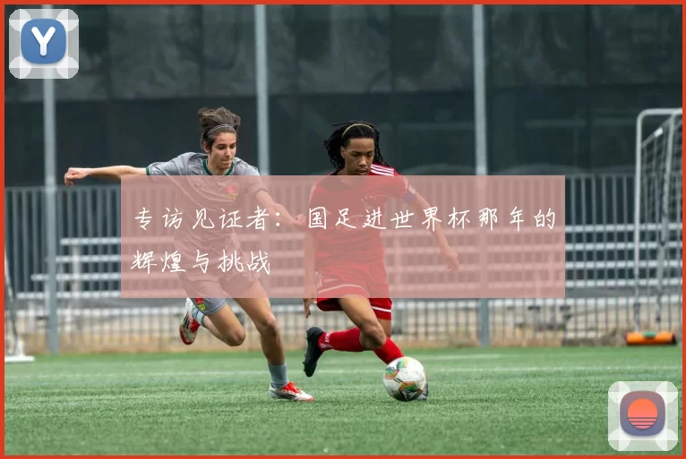 专访见证者:国足进世界杯那年的辉煌与挑战