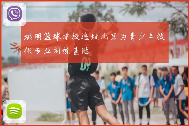 姚明篮球学校选址北京为青少年提供专业训练基地