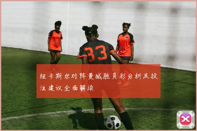 纽卡斯尔对阵曼城胜负彩分析及投注建议全面解读