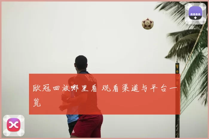 欧冠回放哪里看 观看渠道与平台一览