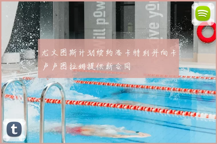 尤文图斯计划续约洛卡特利并向卡卢卢图拉姆提供新合同