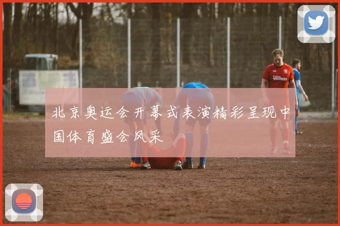 北京奥运会开幕式表演精彩呈现中国体育盛会风采