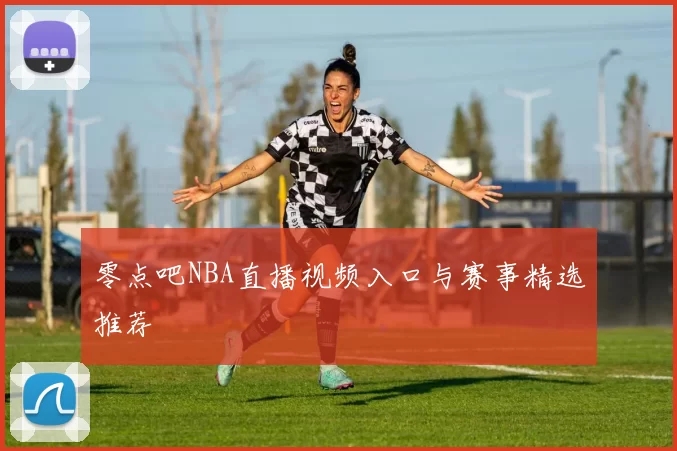 零点吧NBA直播视频入口与赛事精选推荐