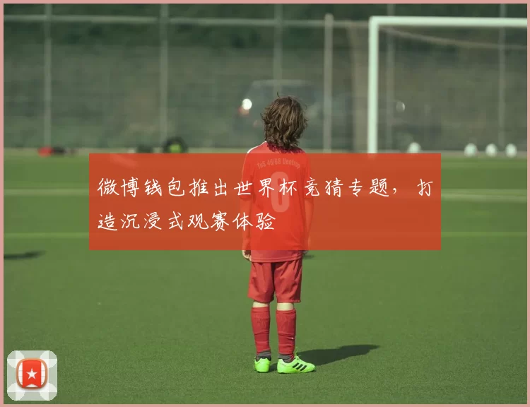 微博钱包推出世界杯竞猜专题，打造沉浸式观赛体验