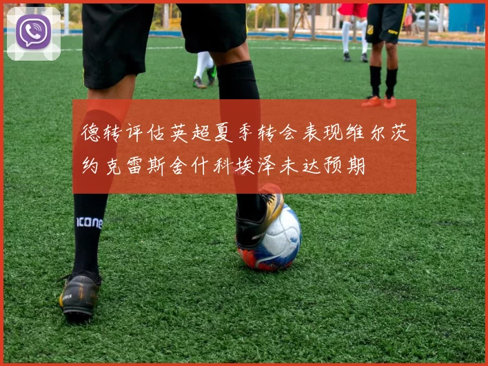 德转评估英超夏季转会表现维尔茨约克雷斯舍什科埃泽未达预期