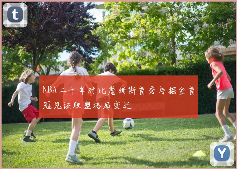 NBA二十年对比詹姆斯首秀与掘金首冠见证联盟格局变迁