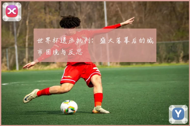 世界杯遗产批判:盛大落幕后的城市困境与反思
