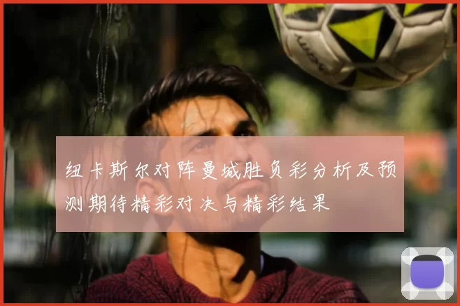 纽卡斯尔对阵曼城胜负彩分析及预测期待精彩对决与精彩结果