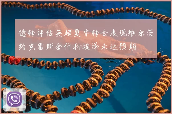 德转评估英超夏季转会表现维尔茨约克雷斯舍什科埃泽未达预期