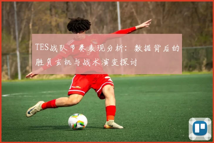TES战队节奏表现分析：数据背后的胜负玄机与战术演变探讨