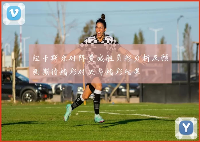 纽卡斯尔对阵曼城胜负彩分析及预测期待精彩对决与精彩结果