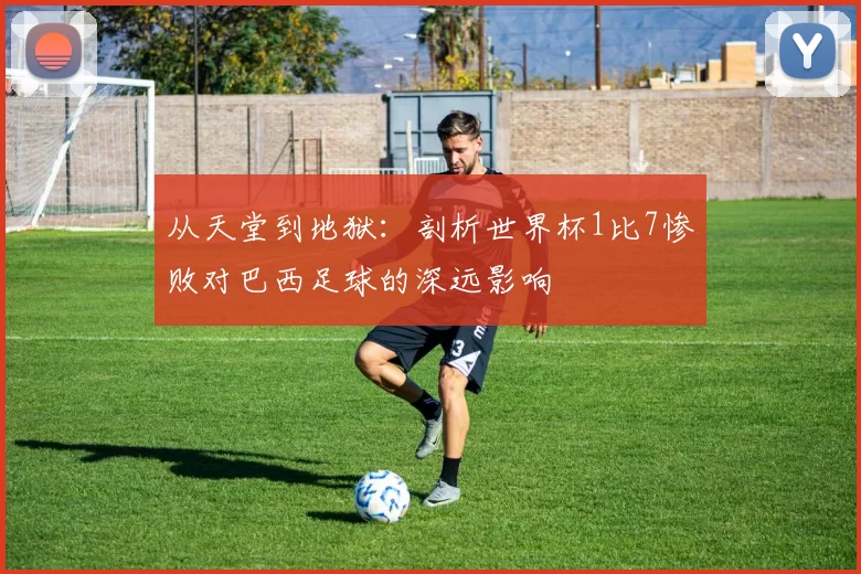 从天堂到地狱:剖析世界杯1比7惨败对巴西足球的深远影响