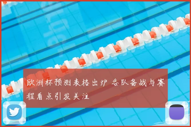 欧洲杯预测表格出炉 各队备战与赛程看点引发关注
