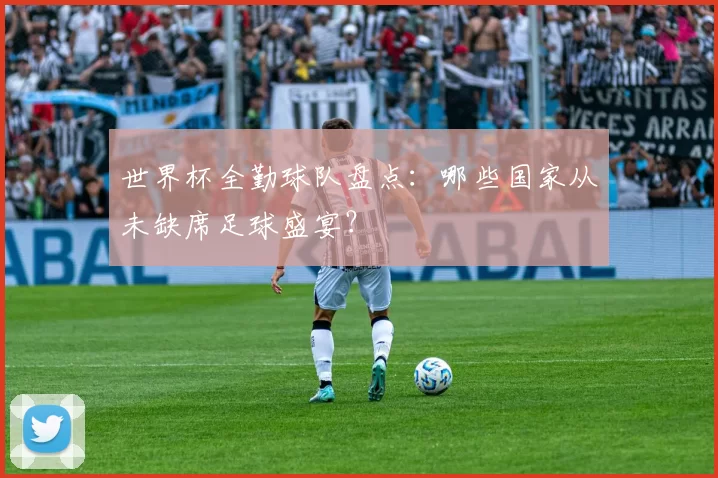 世界杯全勤球队盘点:哪些国家从未缺席足球盛宴?