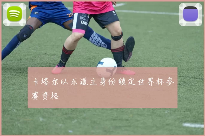 卡塔尔以东道主身份锁定世界杯参赛资格