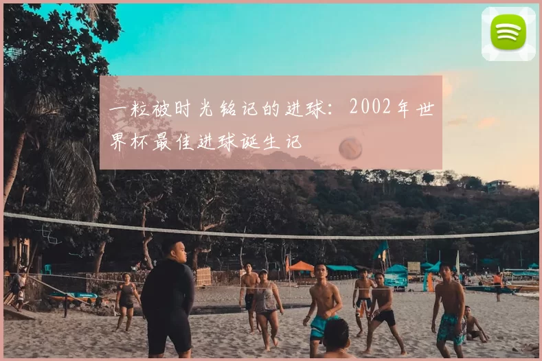 一粒被时光铭记的进球:2002年世界杯最佳进球诞生记