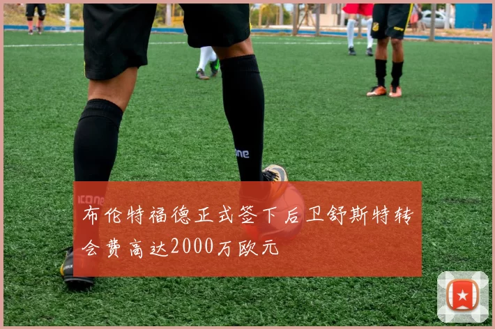 布伦特福德正式签下后卫舒斯特转会费高达2000万欧元