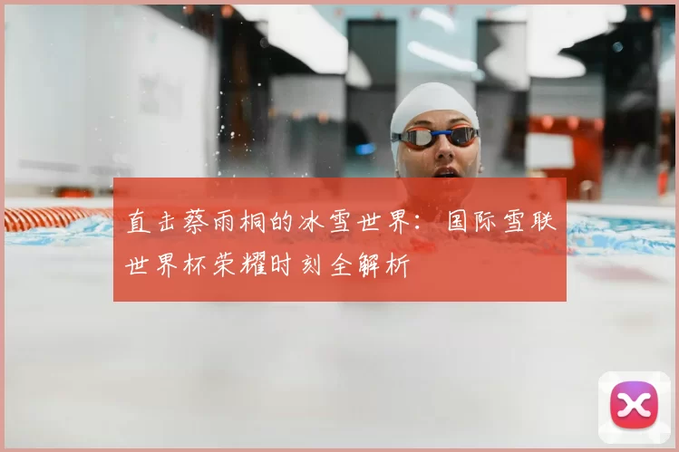 直击蔡雨桐的冰雪世界:国际雪联世界杯荣耀时刻全解析