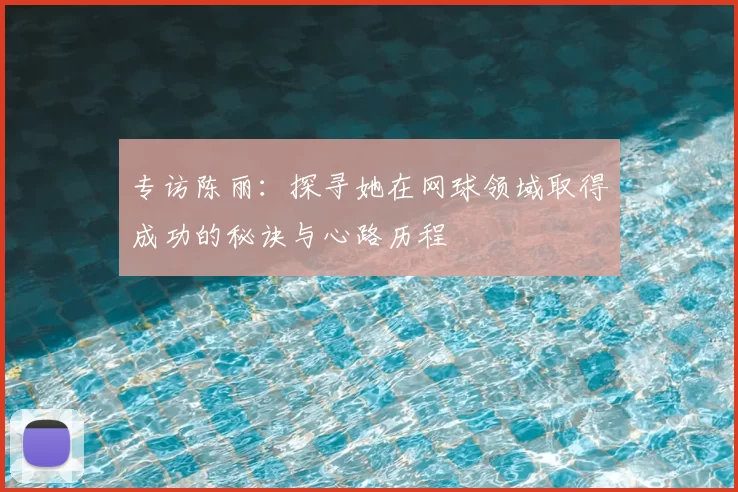 专访陈丽:探寻她在网球领域取得成功的秘诀与心路历程