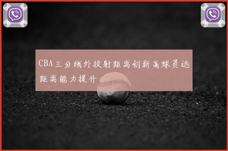 CBA三分线外投射距离创新高球员远距离能力提升