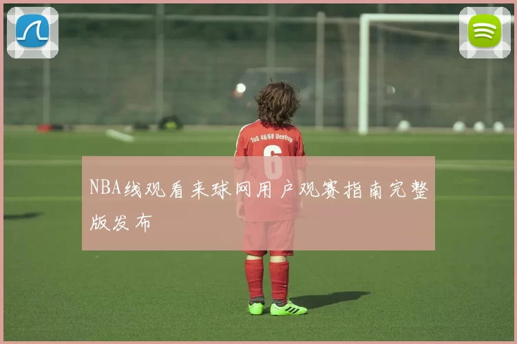 NBA线观看来球网用户观赛指南完整版发布