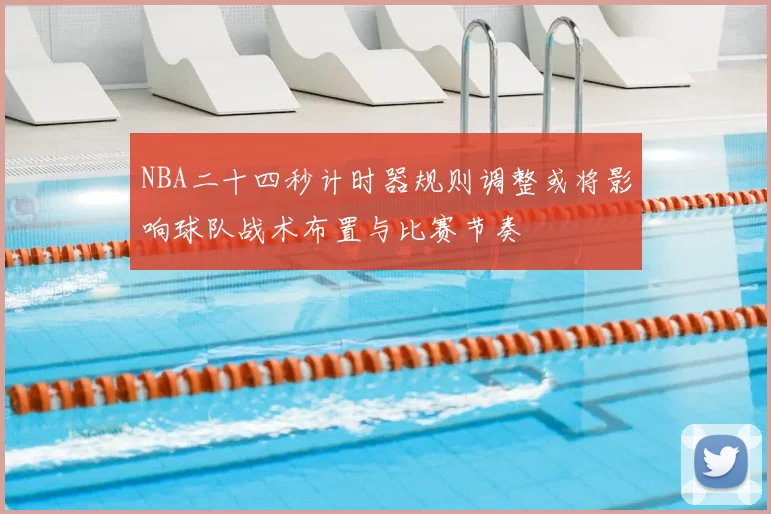 NBA二十四秒计时器规则调整或将影响球队战术布置与比赛节奏