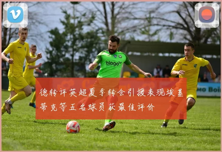 德转评英超夏季转会引援表现埃基蒂克等五名球员获最佳评价