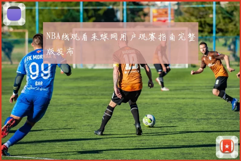 NBA线观看来球网用户观赛指南完整版发布