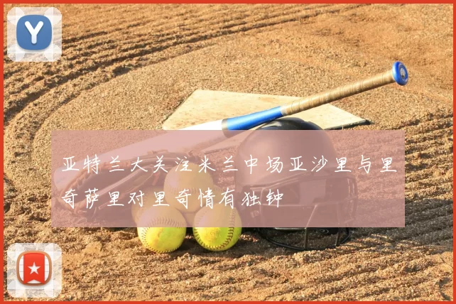 亚特兰大关注米兰中场亚沙里与里奇萨里对里奇情有独钟