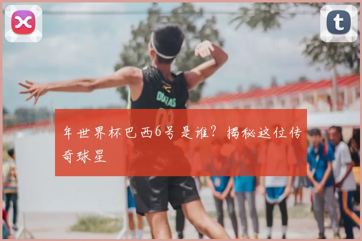 年世界杯巴西6号是谁?揭秘这位传奇球星