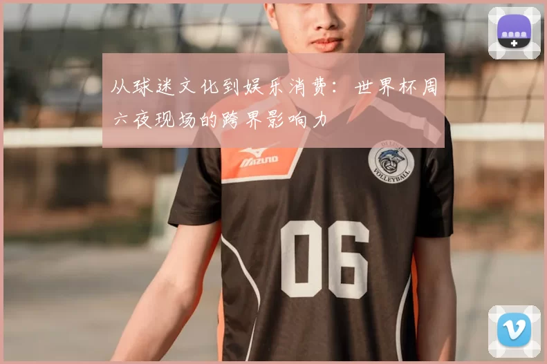 从球迷文化到娱乐消费:世界杯周六夜现场的跨界影响力