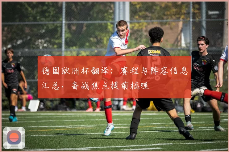 德国欧洲杯翻译:赛程与阵容信息汇总,备战焦点提前梳理