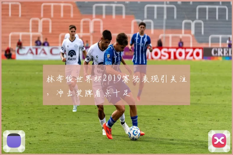 林孝俊世界杯2019赛场表现引关注,冲击奖牌看点十足
