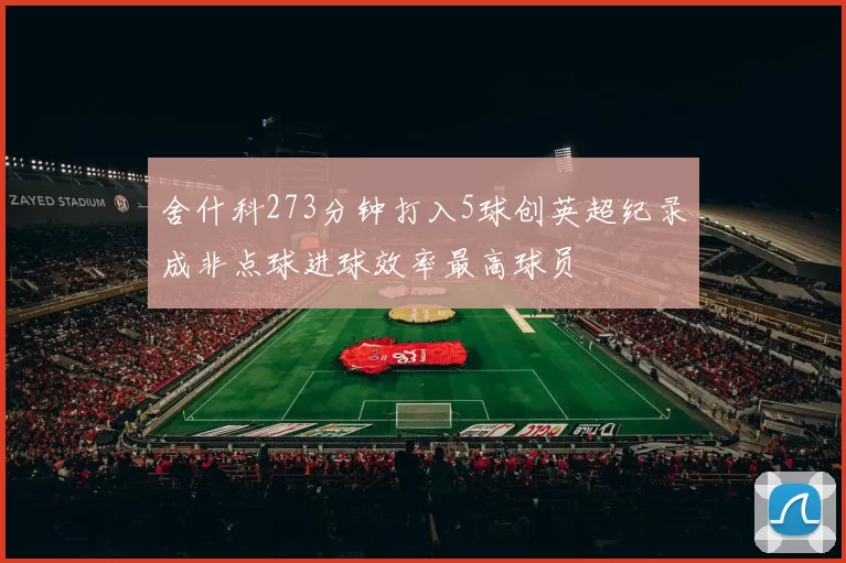 舍什科273分钟打入5球创英超纪录成非点球进球效率最高球员