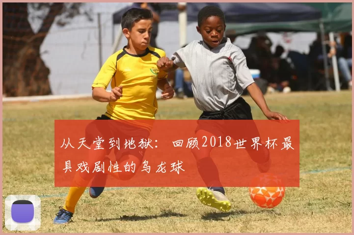 从天堂到地狱:回顾2018世界杯最具戏剧性的乌龙球