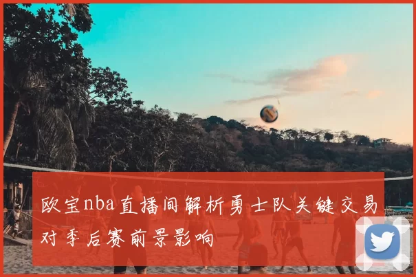 欧宝nba直播间解析勇士队关键交易对季后赛前景影响