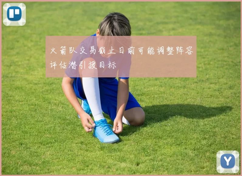 火箭队交易截止日前可能调整阵容评估潜引援目标