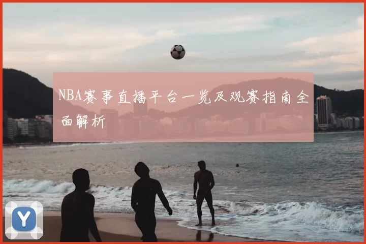 NBA赛事直播平台一览及观赛指南全面解析