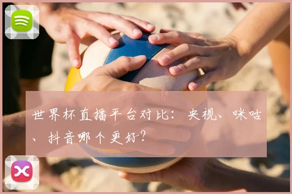 世界杯直播平台对比:央视、咪咕、抖音哪个更好?