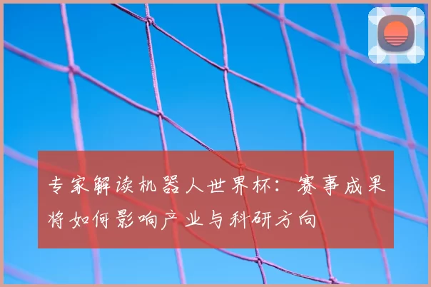 专家解读机器人世界杯：赛事成果将如何影响产业与科研方向