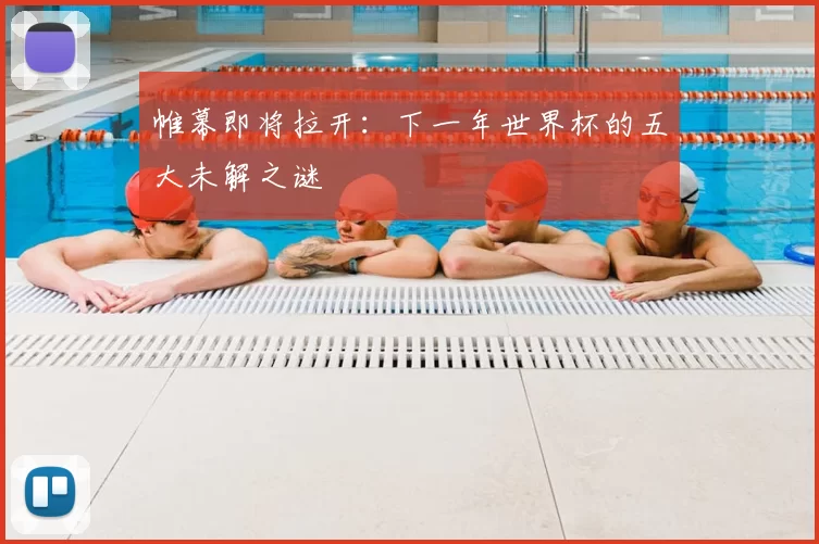 帷幕即将拉开:下一年世界杯的五大未解之谜