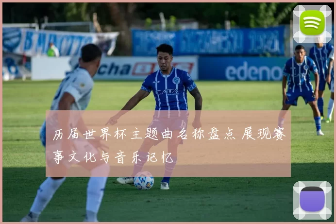 历届世界杯主题曲名称盘点 展现赛事文化与音乐记忆